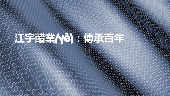 江宇醋業(yè)：傳承百年工藝，味蕾的奇妙探險(xiǎn)！